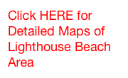 Click HERE for Detailed Maps of  Lighthouse Beach Area